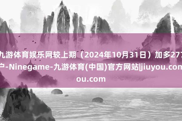 九游体育娱乐网较上期（2024年10月31日）加多277户-Ninegame-九游体育(中国)官方网站|jiuyou.com